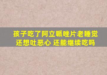 孩子吃了阿立哌唑片老睡觉还想吐恶心 还能继续吃吗